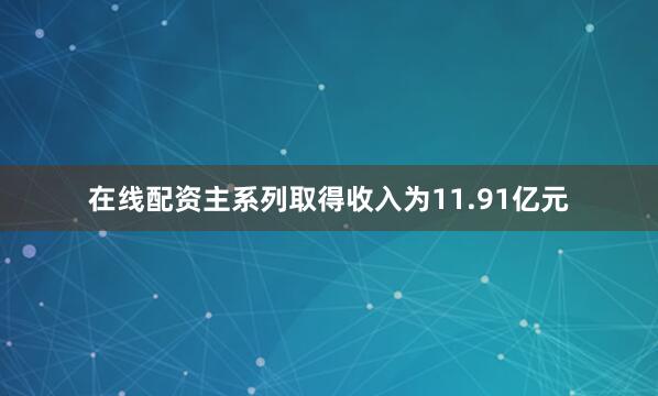 在线配资主系列取得收入为11.91亿元