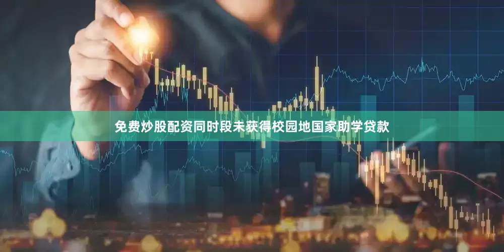 免费炒股配资同时段未获得校园地国家助学贷款