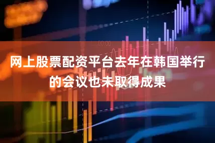 网上股票配资平台去年在韩国举行的会议也未取得成果