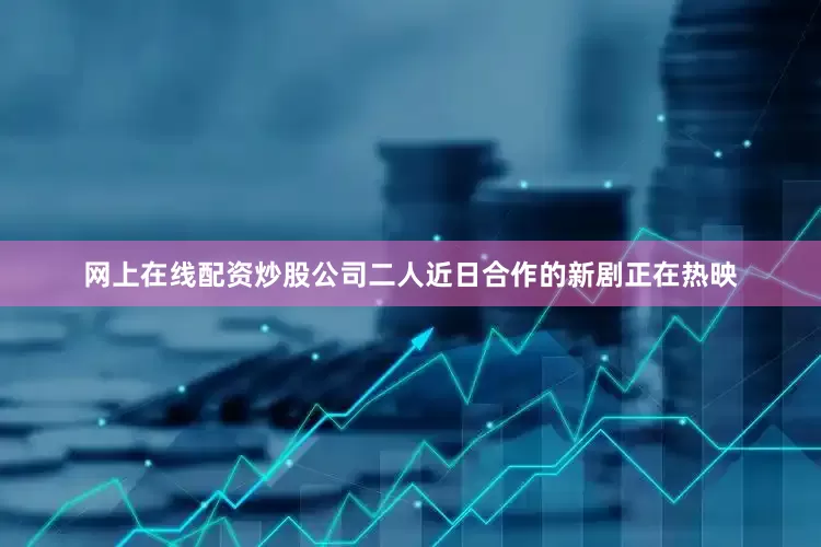 网上在线配资炒股公司二人近日合作的新剧正在热映