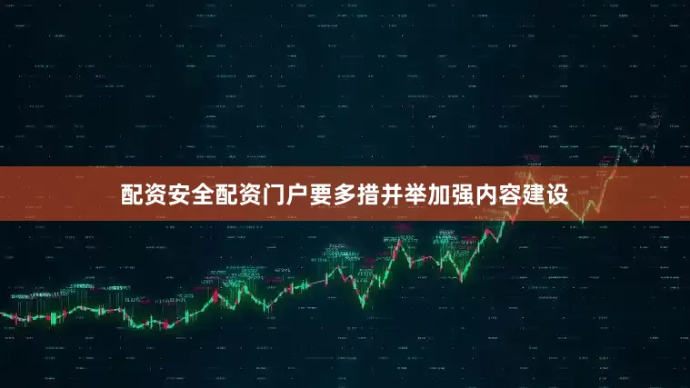 配资安全配资门户要多措并举加强内容建设
